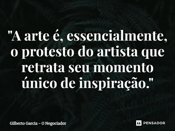 ⁠"A arte é, essencialmente, o protesto do artista que retrata seu momento único de inspiração."... Frase de Gilberto Garcia - O Negociador.