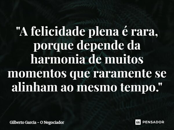 ⁠"A felicidade plena é rara, porque depende da harmonia de muitos momentos que raramente se alinham ao mesmo tempo."... Frase de Gilberto Garcia - O Negociador.