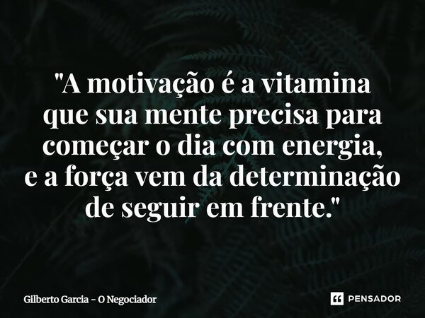 ⁠"A motivação é a vitamina que sua mente precisa para começar o dia com energia, e a força vem da determinação de seguir em frente."... Frase de Gilberto Garcia - O Negociador.