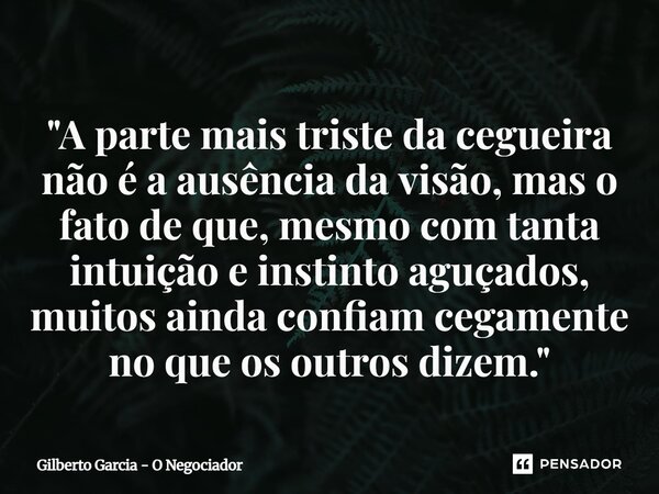 ⁠"A parte mais triste da cegueira não é a ausência da visão, mas o fato de que, mesmo com tanta intuição e instinto aguçados, muitos ainda confiam cegament... Frase de Gilberto Garcia - O Negociador.