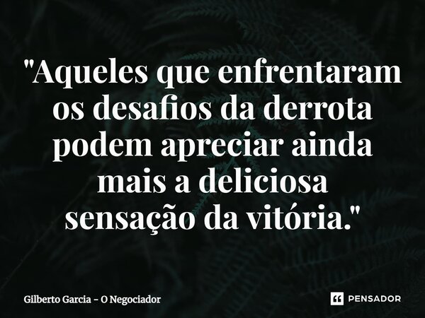 ⁠"Aqueles que enfrentaram os desafios da derrota podem apreciar ainda mais a deliciosa sensação da vitória."... Frase de Gilberto Garcia - O Negociador.