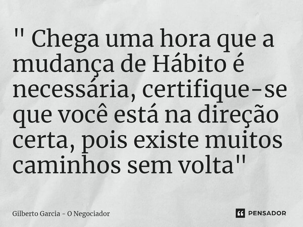 ⁠" Chega uma hora que a mudança de Hábito é necessária, certifique-se que você está na direção certa, pois existe muitos caminhos sem volta "... Frase de Gilberto Garcia - O Negociador.