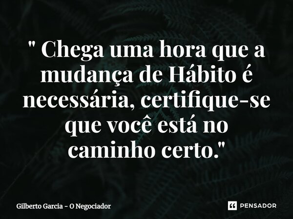 ⁠" Chega uma hora que a mudança de Hábito é necessária, certifique-se que você está no caminho certo. "... Frase de Gilberto Garcia - O Negociador.