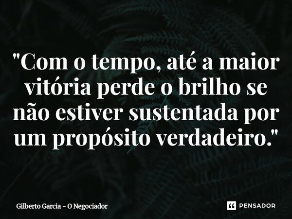 ⁠"Com o tempo, até a maior vitória perde o brilho se não estiver sustentada por um propósito verdadeiro."... Frase de Gilberto Garcia - O Negociador.