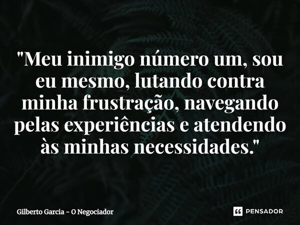 ⁠"Meu inimigo número um, sou eu mesmo, lutando contra minha frustração, navegando pelas experiências e atendendo às minhas necessidades."... Frase de Gilberto Garcia - O Negociador.