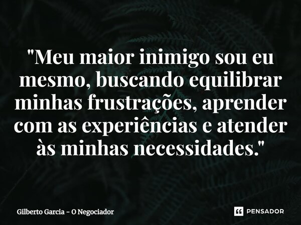 ⁠"Meu maior inimigo sou eu mesmo, buscando equilibrar minhas frustrações, aprender com as experiências e atender às minhas necessidades."... Frase de Gilberto Garcia - O Negociador.