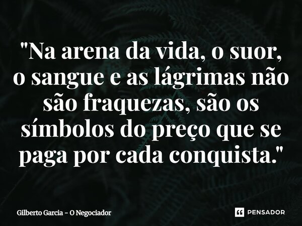 ⁠"Na arena da vida, o suor, o sangue e as lágrimas não são fraquezas, são os símbolos do preço que se paga por cada conquista."... Frase de Gilberto Garcia - O Negociador.