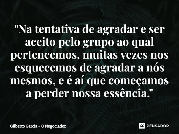 ⁠"Na tentativa de agradar e ser aceito pelo grupo ao qual pertencemos, muitas vezes nos esquecemos de agradar a nós mesmos, e é aí que começamos a perder n... Frase de Gilberto Garcia - O Negociador.