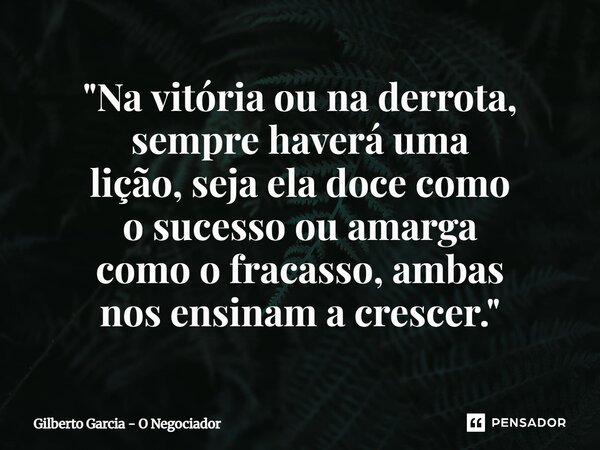 ⁠"Na vitória ou na derrota, sempre haverá uma lição, seja ela doce como o sucesso ou amarga como o fracasso, ambas nos ensinam a crescer.⁠"... Frase de Gilberto Garcia - O Negociador.