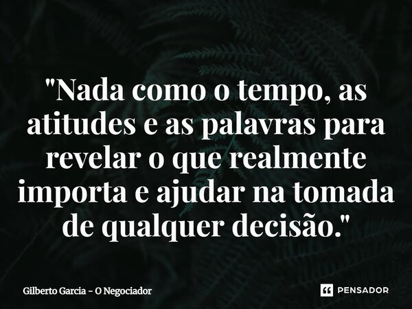 ⁠"Nada como o tempo, as atitudes e as palavras para revelar o que realmente importa e ajudar na tomada de qualquer decisão."... Frase de Gilberto Garcia - O Negociador.