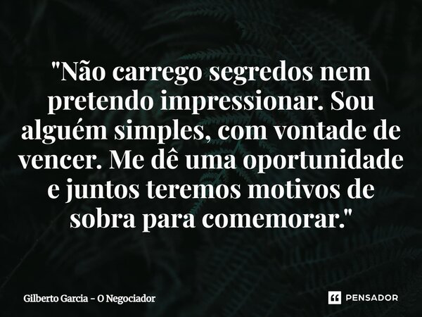⁠"Não carrego segredos nem pretendo impressionar. Sou alguém simples, com vontade de vencer. Me dê uma oportunidade e juntos teremos motivos de sobra para ... Frase de Gilberto Garcia - O Negociador.