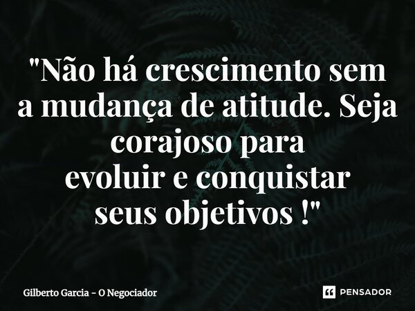 ⁠"Não há crescimento sem a mudança de atitude. Seja corajoso para evoluir e conquistar seus objetivos !"... Frase de Gilberto Garcia - O Negociador.