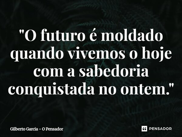 ⁠"O futuro é moldado quando vivemos o hoje com a sabedoria conquistada no ontem."... Frase de Gilberto Garcia - O Pensador.
