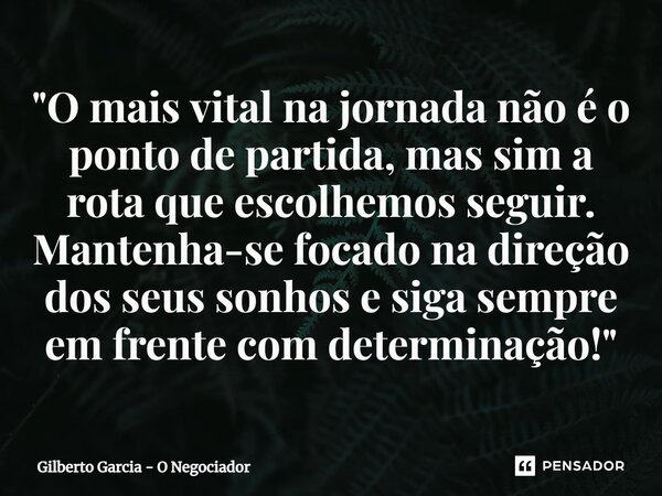 ⁠"O mais vital na jornada não é o ponto de partida, mas sim a rota que escolhemos seguir. Mantenha-se focado na direção dos seus sonhos e siga sempre em fr... Frase de Gilberto Garcia - O Negociador.