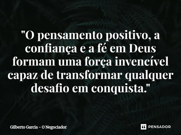 ⁠"O pensamento positivo, a confiança e a fé em Deus formam uma força invencível capaz de transformar qualquer desafio em conquista."... Frase de Gilberto Garcia - O Negociador.
