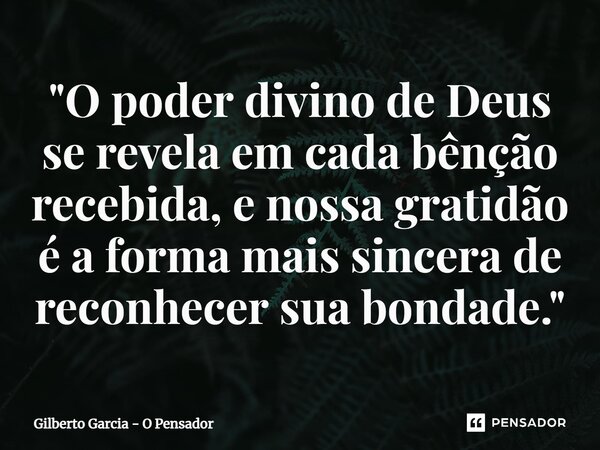 ⁠"O poder divino de Deus se revela em cada bênção recebida, e nossa gratidão é a forma mais sincera de reconhecer sua bondade."... Frase de Gilberto Garcia - O Pensador.