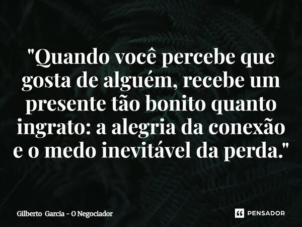 ⁠"Quando você percebe que gosta de alguém, recebe um presente tão bonito quanto ingrato: a alegria da conexão e o medo inevitável da perda."... Frase de Gilberto Garcia - O Negociador.