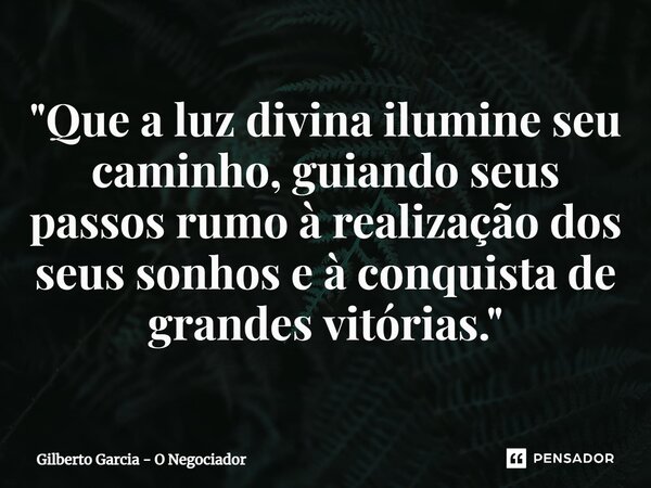 ⁠"Que a luz divina ilumine seu caminho, guiando seus passos rumo à realização dos seus sonhos e à conquista de grandes vitórias."... Frase de Gilberto Garcia - O Negociador.