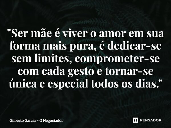 ⁠"Ser mãe é viver o amor em sua forma mais pura, é dedicar-se sem limites, comprometer-se com cada gesto e tornar-se única e especial todos os dias."... Frase de Gilberto Garcia - O Negociador.