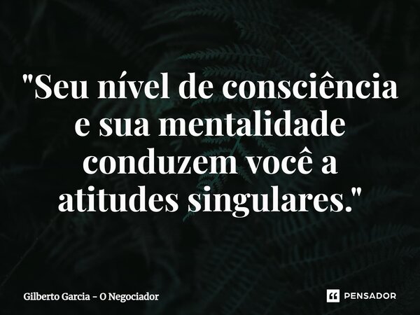 ⁠ "Seu nível de consciência e sua mentalidade conduzem você a atitudes singulares."... Frase de Gilberto Garcia - O Negociador.