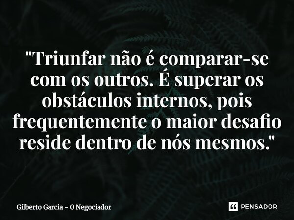 ⁠"Triunfar não é comparar-se com os outros. É superar os obstáculos internos, pois frequentemente o maior desafio reside dentro de nós mesmos."... Frase de Gilberto Garcia - O Negociador.