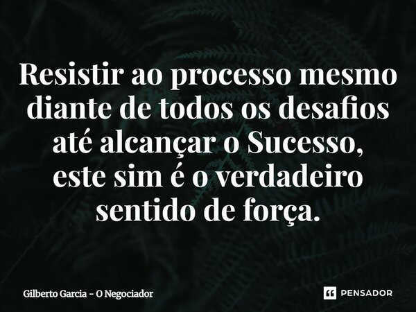 ⁠Resistir ao processo mesmo diante de todos os desafios até alcançar o Sucesso, este sim é o verdadeiro sentido de força.... Frase de Gilberto Garcia - O Negociador.