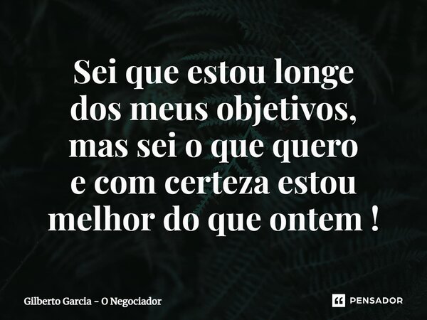 ⁠Sei que estou longe dos meus objetivos, mas sei o que quero e com certeza estou melhor do que ontem !... Frase de Gilberto Garcia - O Negociador.