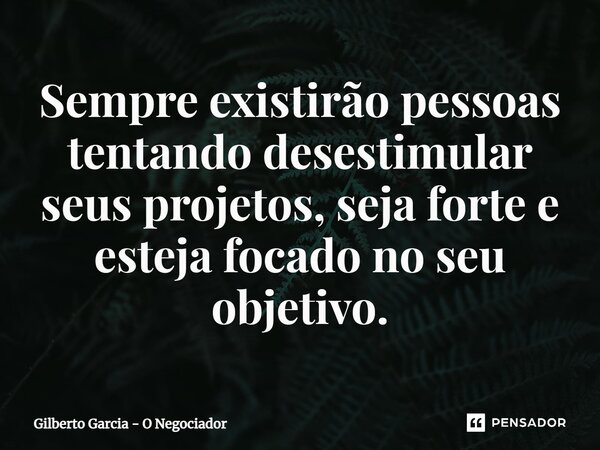 ⁠Sempre existirão pessoas tentando desestimular seus projetos, seja forte e esteja focado no seu objetivo.... Frase de Gilberto Garcia - O Negociador.