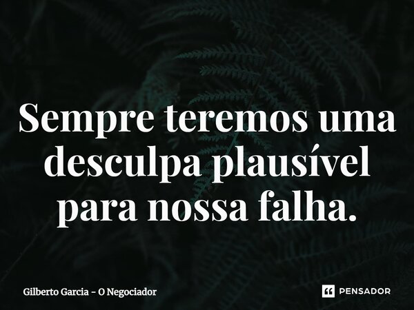 ⁠Sempre teremos uma desculpa plausível para nossa falha.... Frase de Gilberto Garcia - O Negociador.