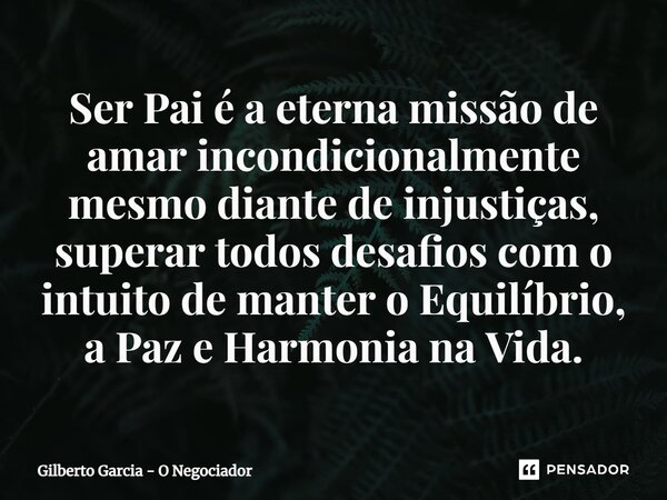 ⁠Ser Pai é a eterna missão de amar incondicionalmente mesmo diante de injustiças, superar todos desafios com o intuito de manter o Equilíbrio, a Paz e Harmonia ... Frase de Gilberto Garcia - O Negociador.