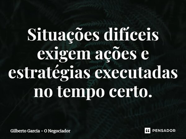 ⁠Situações difíceis exigem ações e estratégias executadas no tempo certo.... Frase de Gilberto Garcia - O Negociador.