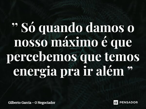 ⁠’’ Só quando damos o nosso máximo é que percebemos que temos energia pra ir além ”... Frase de Gilberto Garcia - O Negociador.