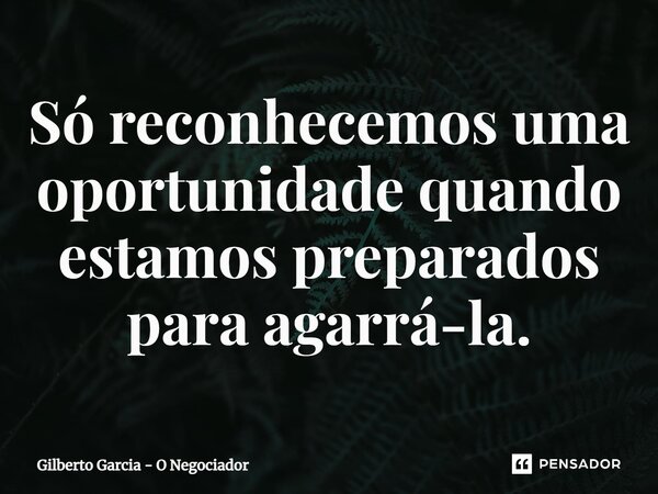 ⁠Só reconhecemos uma oportunidade quando estamos preparados para agarrá-la.... Frase de Gilberto Garcia - O Negociador.