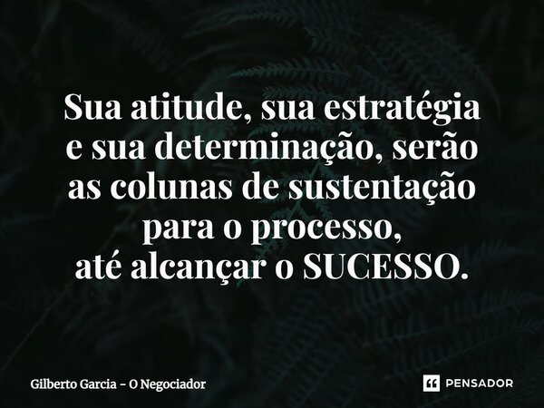 ⁠Sua atitude, sua estratégia e sua determinação, serão as colunas de sustentação para o processo, até alcançar o SUCESSO.... Frase de Gilberto Garcia - O Negociador.