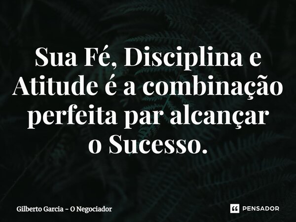 ⁠Sua Fé, Disciplina e Atitude é a combinação perfeita par alcançar o Sucesso.... Frase de Gilberto Garcia - O Negociador.