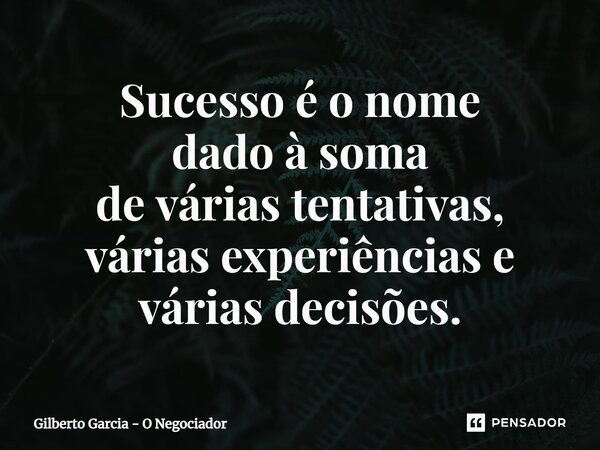 ⁠Sucesso é o nome dadoà soma de várias tentativas, várias experiências e várias decisões.... Frase de Gilberto Garcia - O Negociador.