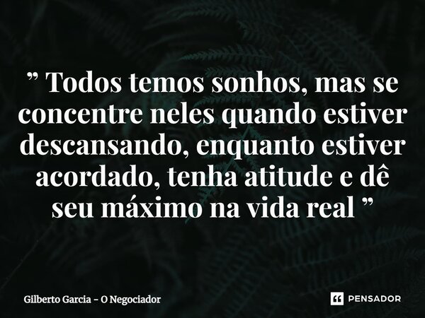 ” Todos temos sonhos, mas se concentre neles quando estiver descansando, enquanto estiver acordado, tenha atitude e dê seu máximo na vida real ”⁠... Frase de Gilberto Garcia - O Negociador.