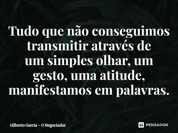 ⁠Tudo que não conseguimos transmitir através de um simples olhar, um gesto, uma atitude, manifestamos em palavras.... Frase de Gilberto Garcia - O Negociador.