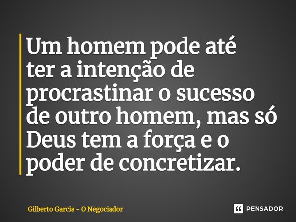 ⁠Um homem pode até ter a intenção de procrastinar o sucesso de outro homem, mas só Deus tem a força e o poder de concretizar.... Frase de Gilberto Garcia - O Negociador.