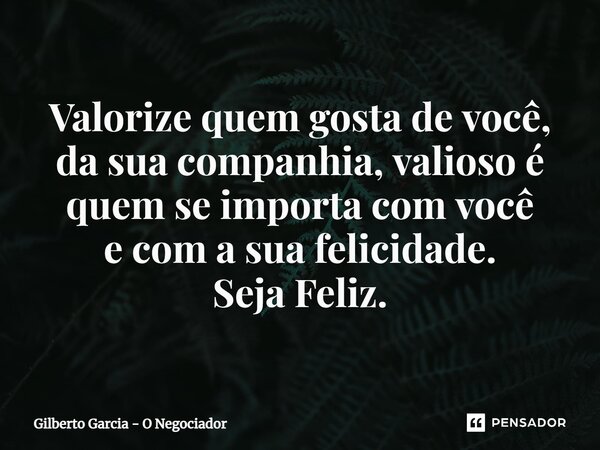 ⁠Valorize quem gosta de você, da sua companhia,valioso é quem seimporta com você e com a sua felicidade. Seja Feliz.... Frase de Gilberto Garcia - O Negociador.