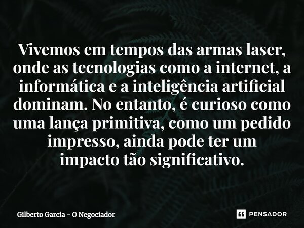 ⁠Vivemos em tempos das armas laser, onde as tecnologias como a internet, a informática e a inteligência artificial dominam. No entanto, é curioso como uma lança... Frase de Gilberto Garcia - O Negociador.