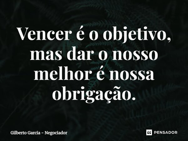 ⁠Vencer é o objetivo, mas dar o nosso melhor é nossa obrigação.... Frase de Gilberto Garcia - Negociador.