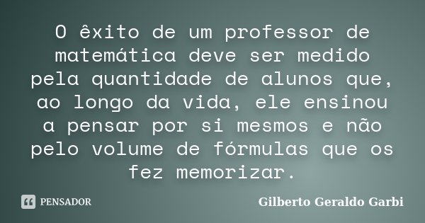 O êxito de um professor de matemática deve ser medido pela quantidade de alunos que, ao longo da vida, ele ensinou a pensar por si mesmos e não pelo volume de f... Frase de Gilberto Geraldo Garbi.