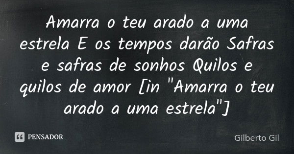 Amarra o teu arado a uma estrela E os tempos darão Safras e safras de sonhos Quilos e quilos de amor [in "Amarra o teu arado a uma estrela"]... Frase de Gilberto Gil.