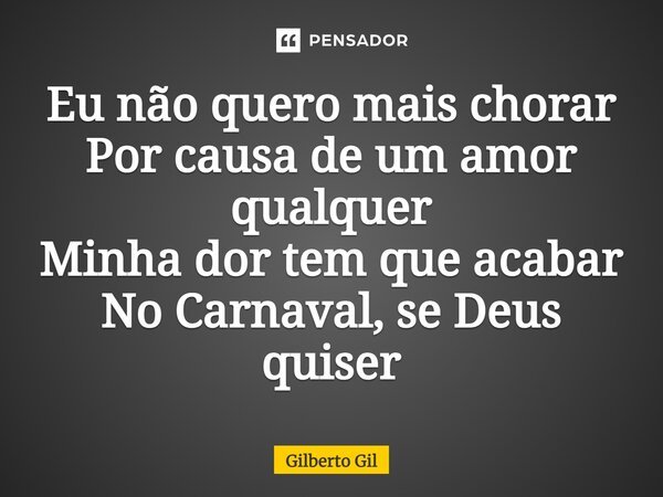 Eu não quero mais chorar Por causa de um amor qualquer Minha dor tem que acabar No Carnaval, se Deus quiser... Frase de Gilberto Gil.