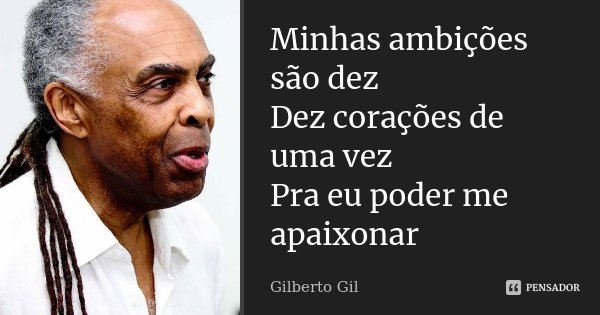 Minhas ambições são dez Dez corações de uma vez Pra eu poder me apaixonar... Frase de Gilberto Gil.