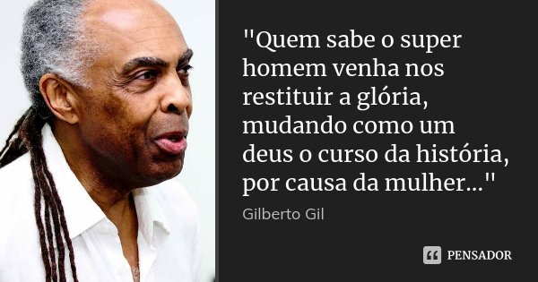 "Quem sabe o super homem venha nos restituir a glória, mudando como um deus o curso da história, por causa da mulher..."... Frase de Gilberto Gil.