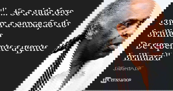 "... Se a vida fere com a sensação do brilho De repente a gente brilhará"... Frase de Gilberto Gil.