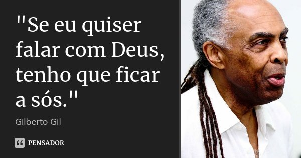 "Se eu quiser falar com Deus, tenho que ficar a sós."... Frase de Gilberto Gil.