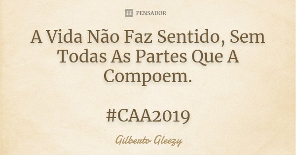 A Vida Não Faz Sentido, Sem Todas As Partes Que A Compoem. #CAA2019... Frase de Gilberto GlEeZy.